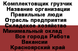 Комплектовщик-грузчик › Название организации ­ Правильные люди › Отрасль предприятия ­ Складское хозяйство › Минимальный оклад ­ 18 000 - Все города Работа » Вакансии   . Красноярский край,Бородино г.